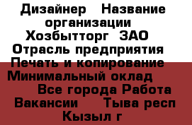 Дизайнер › Название организации ­ Хозбытторг, ЗАО › Отрасль предприятия ­ Печать и копирование › Минимальный оклад ­ 18 000 - Все города Работа » Вакансии   . Тыва респ.,Кызыл г.